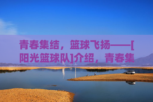 青春集结，篮球飞扬——[阳光篮球队]介绍，青春集结，篮球飞扬——[阳光篮球队]介绍
