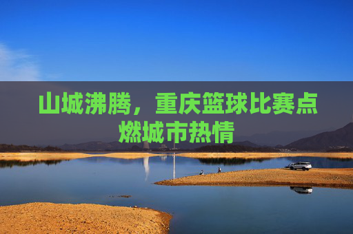 山城沸腾，重庆篮球比赛点燃城市热情
