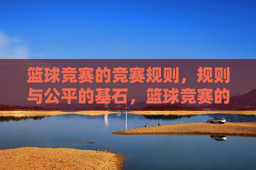 篮球竞赛的竞赛规则，规则与公平的基石，篮球竞赛的竞赛规则，公平的基石
