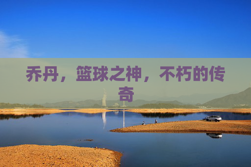 乔丹，篮球之神，不朽的传奇