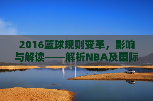 2016篮球规则变革,影响与解读——解析NBA及国际篮联的规则调整,2016篮球规则变革,影响与解读——解析NBA及国际篮联的规则调整