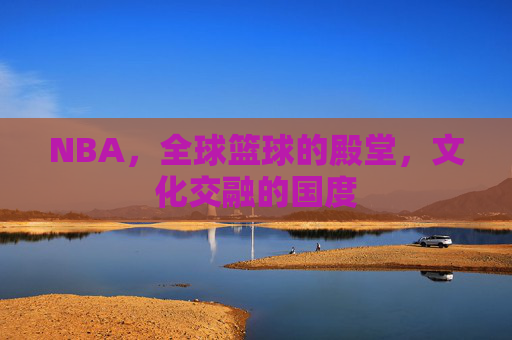 NBA，全球篮球的殿堂，文化交融的国度
