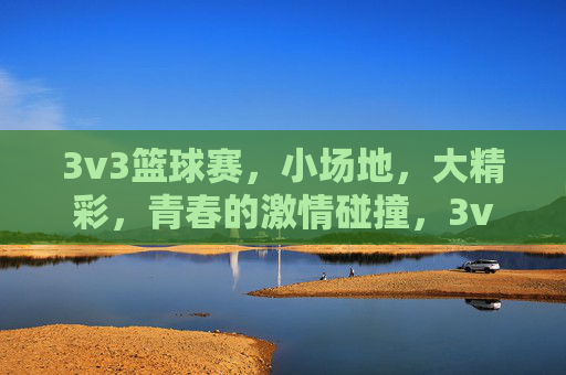 3v3篮球赛,小场地,大精彩,青春的激情碰撞,3v3篮球赛,小场地,大精彩,青春的激情碰撞