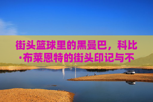 街头篮球里的黑曼巴,科比·布莱恩特的街头印记与不朽精神,街头篮球里的黑曼巴,科比·布莱恩特的街头印记与不朽精神