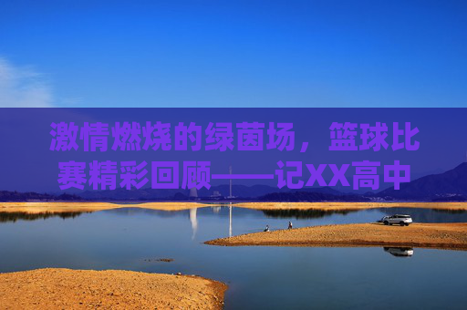 激情燃烧的绿茵场，篮球比赛精彩回顾——记XX高中与XX中学友谊赛，激情燃烧的绿茵场，篮球比赛精彩回顾——记XX高中与XX中学友谊赛