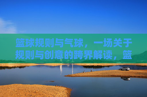 篮球规则与气球，一场关于规则与创意的跨界解读，篮球规则与气球，一场规则与创意的跨界解读
