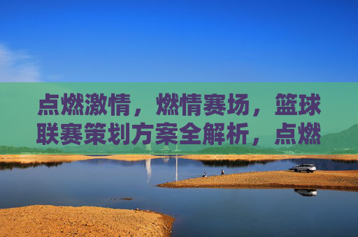 点燃激情，燃情赛场，篮球联赛策划方案全解析，点燃激情，燃情赛场，篮球联赛策划方案全解析