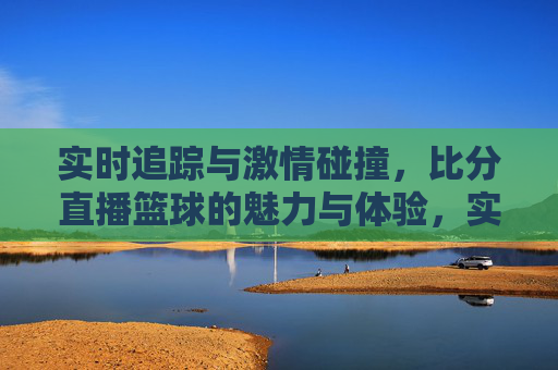 实时追踪与激情碰撞,比分直播篮球的魅力与体验,实时追踪与激情碰撞,比分直播篮球的魅力与体验