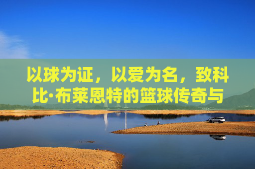 以球为证,以爱为名,致科比·布莱恩特的篮球传奇与精神传承,以球为证,以爱为名,致科比·布莱恩特的篮球传奇与精神传承