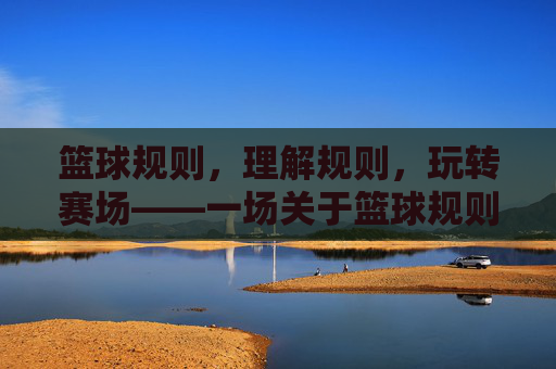 篮球规则,理解规则,玩转赛场——一场关于篮球规则的深度解析,篮球规则深度解析,理解规则,玩转赛场——一场关于篮球规则的深度解析