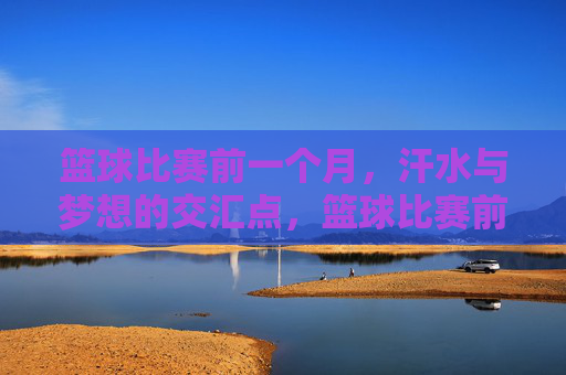 篮球比赛前一个月,汗水与梦想的交汇点,篮球比赛前一个月,汗水与梦想的交汇点
