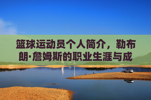 篮球运动员个人简介，勒布朗·詹姆斯的职业生涯与成就概述，勒布朗·詹姆斯，篮球运动员职业生涯与成就概述