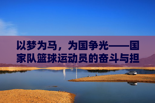 以梦为马，为国争光——国家队篮球运动员的奋斗与担当，以梦为马，为国争光——国家队篮球运动员的奋斗与担当