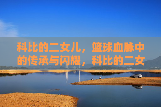 科比的二女儿，篮球血脉中的传承与闪耀，科比的二女儿，篮球血脉中的传承与闪耀
