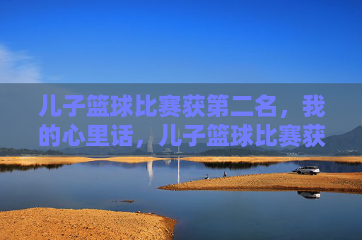 儿子篮球比赛获第二名，我的心里话，儿子篮球比赛获第二名，我的心里话