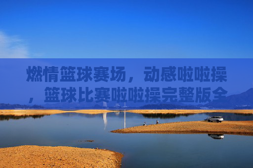 燃情篮球赛场，动感啦啦操，篮球比赛啦啦操完整版全解析与魅力展现，燃情篮球赛场，动感啦啦操，篮球比赛啦啦操完整版全解析与魅力展现