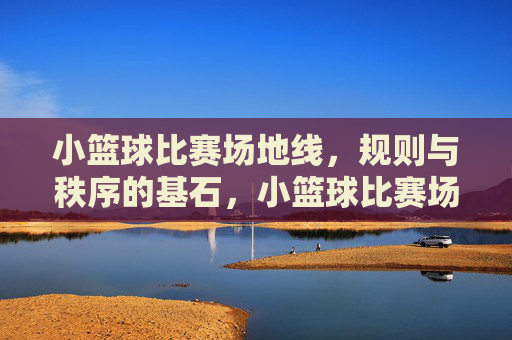 小篮球比赛场地线，规则与秩序的基石，小篮球比赛场地线，规则与秩序的基石