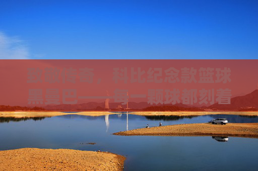 致敬传奇，科比纪念款篮球黑曼巴——每一颗球都刻着不朽的篮球魂，致敬传奇，科比纪念款篮球黑曼巴——每一颗球都刻着不朽的篮球魂