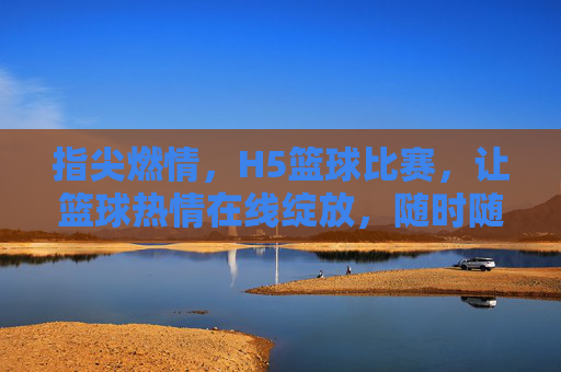 指尖燃情,H5篮球比赛,让篮球热情在线绽放,随时随地热血对决,指尖燃情H5篮球比赛,让篮球热情在线绽放,随时随地热血对决