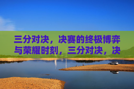 三分对决,决赛的终极博弈与荣耀时刻,三分对决,决赛的终极博弈与荣耀时刻