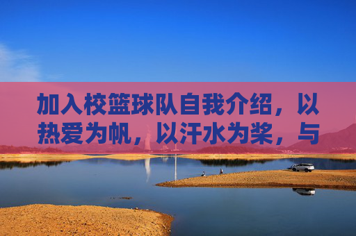 加入校篮球队自我介绍,以热爱为帆,以汗水为桨,与篮球共赴青春之约,以热爱为帆,以汗水为桨,与篮球共赴青春之约——校篮球队加入自我介绍