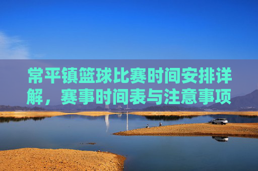 常平镇篮球比赛时间安排详解,赛事时间表与注意事项,常平镇篮球比赛时间安排详解,赛事时间表与注意事项