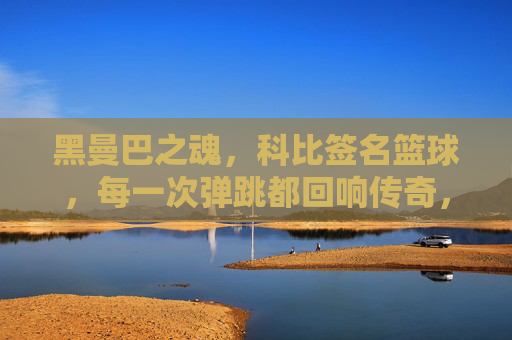 黑曼巴之魂,科比签名篮球,每一次弹跳都回响传奇,黑曼巴之魂,科比签名篮球,每一次弹跳都回响传奇