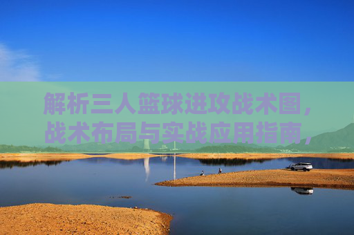解析三人篮球进攻战术图,战术布局与实战应用指南,三人篮球进攻战术图解析,战术布局与实战应用指南