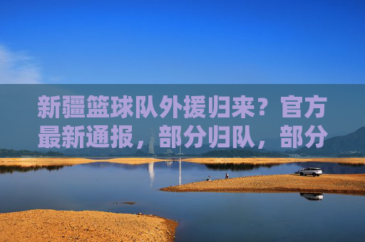 新疆篮球队外援归来？官方最新通报，部分归队，部分仍待定，新疆篮球队外援归来？官方最新通报，部分归队，部分仍待定