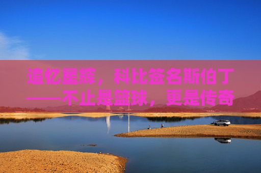 追忆星辉,科比签名斯伯丁——不止是篮球,更是传奇的温度,追忆星辉,科比签名斯伯丁——不止是篮球,更是传奇的温度