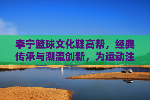 李宁篮球文化鞋高帮,经典传承与潮流创新,为运动注入文化底蕴,李宁篮球文化鞋高帮,经典传承与潮流创新,为运动注入文化底蕴
