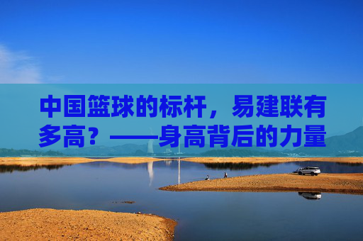 中国篮球的标杆,易建联有多高?——身高背后的力量与传奇,中国篮球的标杆,易建联有多高?——身高背后的力量与传奇
