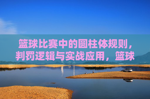 篮球比赛中的圆柱体规则,判罚逻辑与实战应用,篮球比赛中的圆柱体规则,判罚逻辑与实战应用
