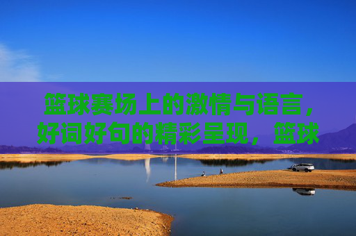 篮球赛场上的激情与语言,好词好句的精彩呈现,篮球赛场上的激情与语言,好词好句的精彩呈现
