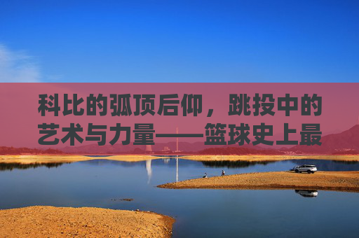 科比的弧顶后仰，跳投中的艺术与力量——篮球史上最经典的进攻武器之一，科比的弧顶后仰，跳投中的艺术与力量——篮球史上最经典的进攻武器之一