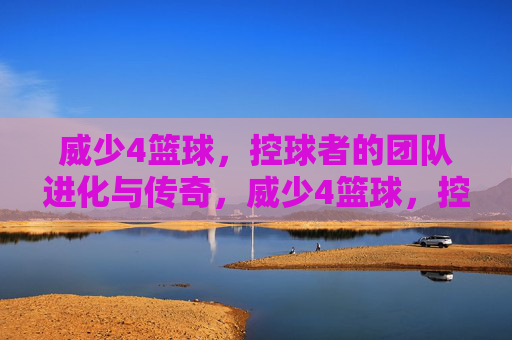 威少4篮球,控球者的团队进化与传奇,威少4篮球,控球者的团队进化与传奇
