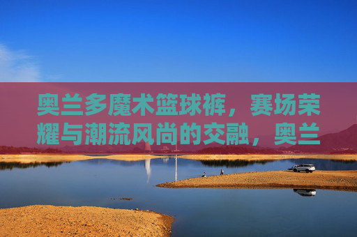 奥兰多魔术篮球裤,赛场荣耀与潮流风尚的交融,奥兰多魔术篮球裤,赛场荣耀与潮流风尚的交融