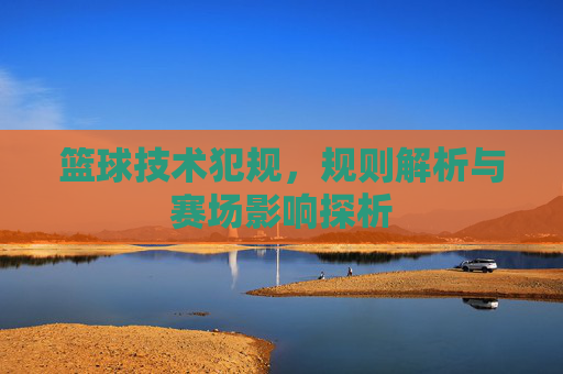 篮球技术犯规,规则解析与赛场影响探析