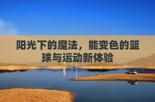 阳光下的魔法，能变色的篮球与运动新体验