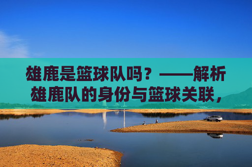 雄鹿是篮球队吗?——解析雄鹿队的身份与篮球关联,雄鹿是篮球队吗?解析雄鹿队的身份与篮球关联