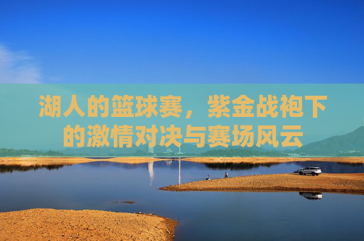 湖人的篮球赛,紫金战袍下的激情对决与赛场风云