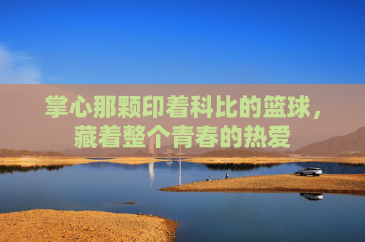 掌心那颗印着科比的篮球，藏着整个青春的热爱