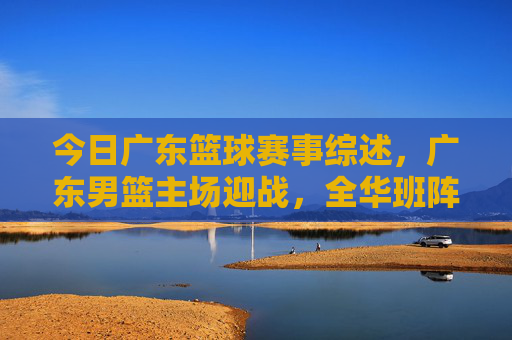 今日广东篮球赛事综述,广东男篮主场迎战,全华班阵容迎强敌,各场赛事精彩纷呈,今日广东篮球赛事综述,全华班主场迎战强敌 各场赛事精彩纷呈
