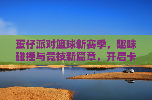蛋仔派对篮球新赛季,趣味碰撞与竞技新篇章,开启卡通篮球的全新体验