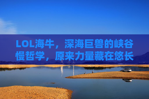 LOL海牛，深海巨兽的峡谷慢哲学，原来力量藏在悠长呼吸里，LOL海牛，深海巨兽的峡谷慢哲学，力量源于悠长呼吸