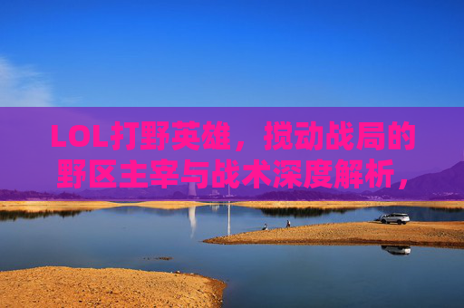 LOL打野英雄，搅动战局的野区主宰与战术深度解析，LOL打野英雄，野区主宰的战术深度解析与战局搅动之道