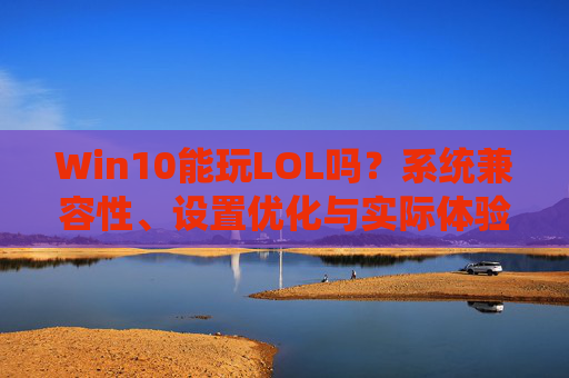Win10能玩LOL吗?系统兼容性、设置优化与实际体验全解析,Win10玩LOL,系统兼容性、设置优化与实际体验全解析