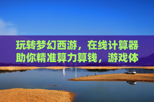 玩转梦幻西游,在线计算器助你精准算力算钱,游戏体验升级!梦幻西游在线计算器,精准算力算钱,游戏体验升级!