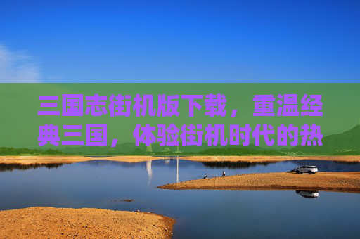 三国志街机版下载，重温经典三国，体验街机时代的热血争霸，三国志街机版下载，重温经典三国，体验街机时代的热血争霸
