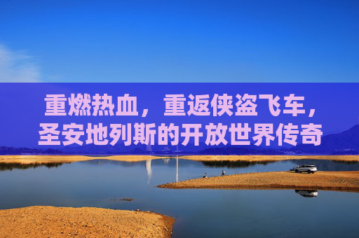 重燃热血，重返侠盗飞车，圣安地列斯的开放世界传奇，重燃热血，重返侠盗飞车圣安地列斯的开放世界传奇